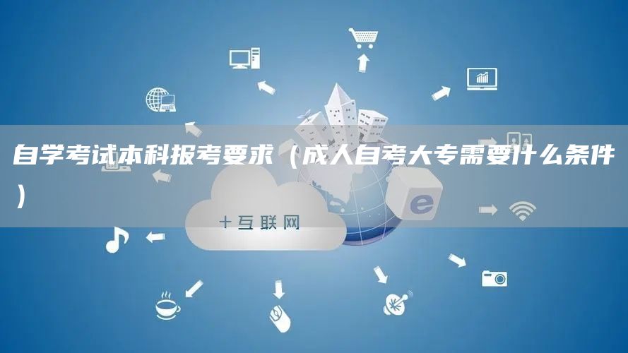 自学考试本科报考要求（成人自考大专需要什么条件）