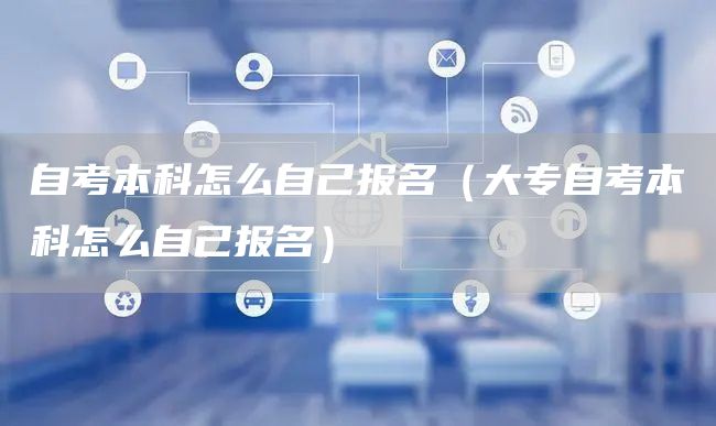 自考本科怎么自己报名（大专自考本科怎么自己报名）