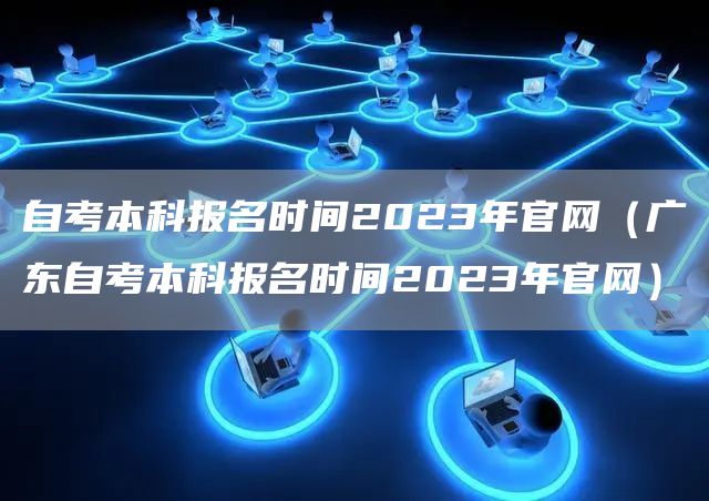 自考本科报名时间2023年官网（广东自考本科报名时间2023年官网）(图1)