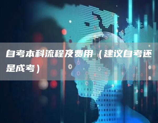 自考本科流程及费用（建议自考还是成考）(图1)