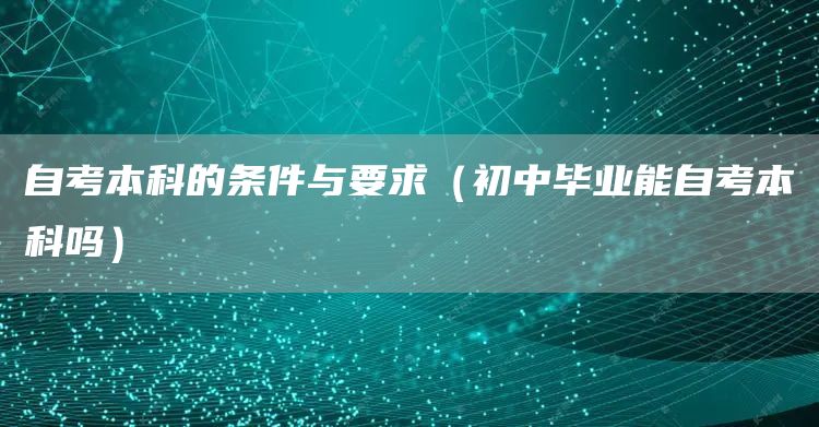 自考本科的条件与要求（初中毕业能自考本科吗）