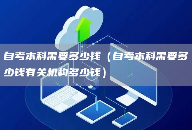 自考本科需要多少钱（自考本科需要多少钱有关机构多少钱）