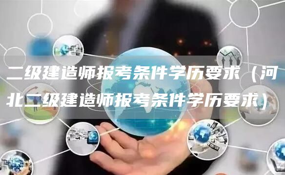 二级建造师报考条件学历要求（河北二级建造师报考条件学历要求）