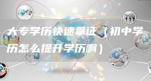 大专学历快速拿证（初中学历怎么提升学历啊）