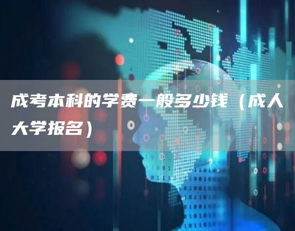 成考本科的学费一般多少钱（成人大学报名）