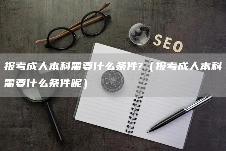 报考成人本科需要什么条件?（报考成人本科需要什么条件呢）