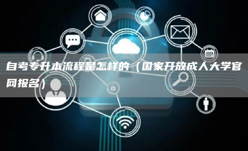 自考专升本流程是怎样的（国家开放成人大学官网报名）