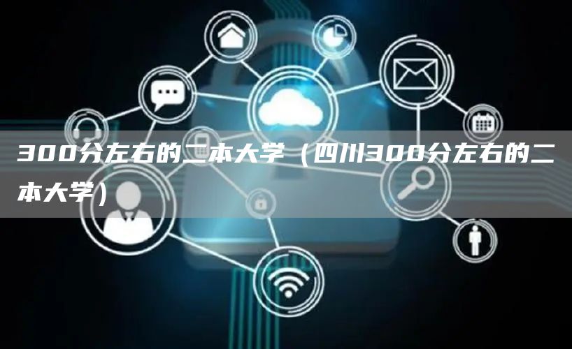 300分左右的二本大学（四川300分左右的二本大学）(图1)