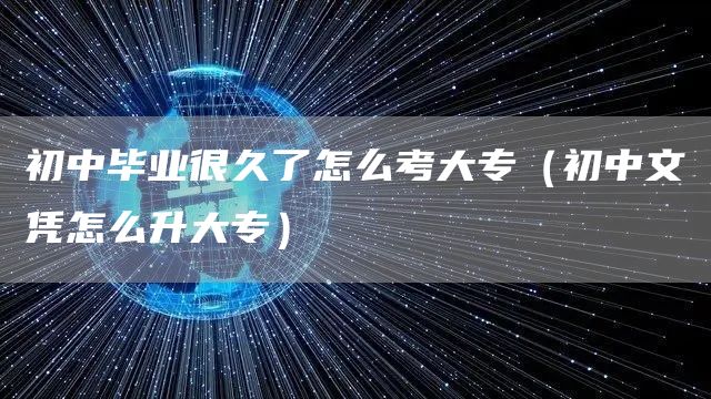 初中毕业很久了怎么考大专（初中文凭怎么升大专）