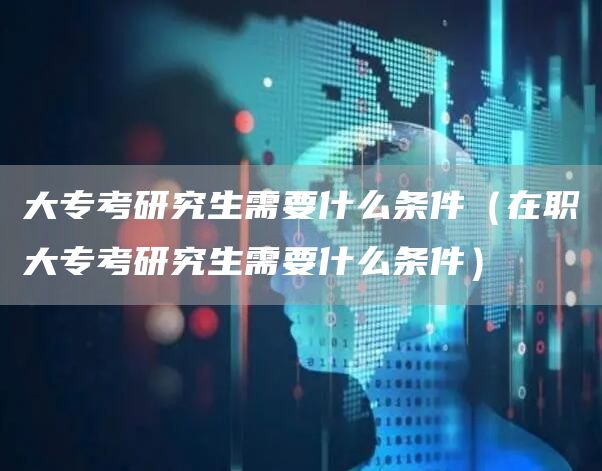 大专考研究生需要什么条件（在职大专考研究生需要什么条件）