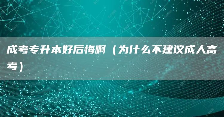 成考专升本好后悔啊（为什么不建议成人高考）