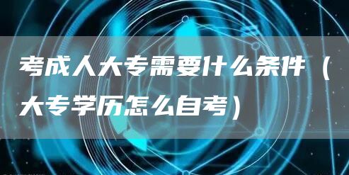 考成人大专需要什么条件（大专学历怎么自考）(图1)