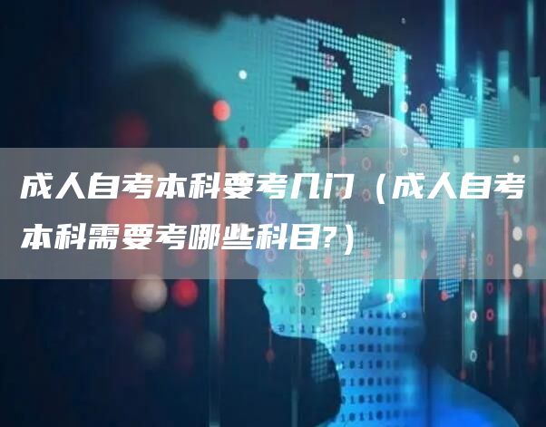 成人自考本科要考几门（成人自考本科需要考哪些科目?）