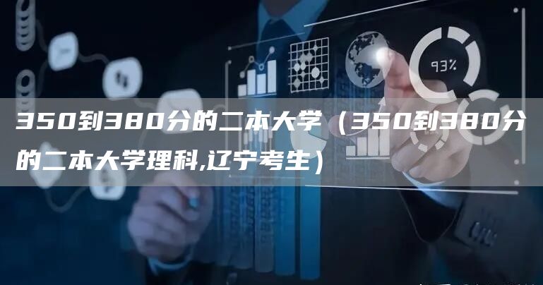 350到380分的二本大学（350到380分的二本大学理科,辽宁考生）(图1)