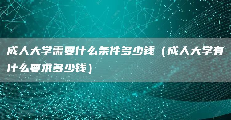 成人大学需要什么条件多少钱（成人大学有什么要求多少钱）(图1)