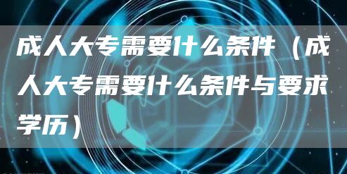 成人大专需要什么条件（成人大专需要什么条件与要求学历）(图1)