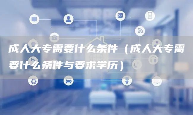 成人大专需要什么条件（成人大专需要什么条件与要求学历）