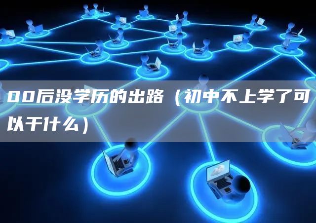 00后没学历的出路（初中不上学了可以干什么）