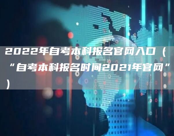 2022年自考本科报名官网入口（“自考本科报名时间2021年官网”）