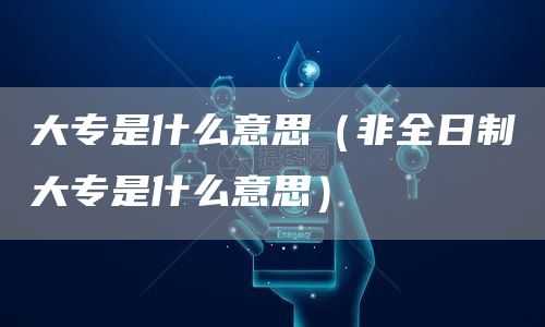大专是什么意思（非全日制大专是什么意思）