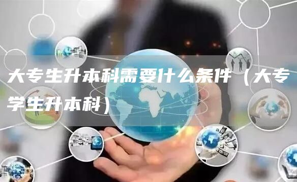 大专生升本科需要什么条件（大专学生升本科）