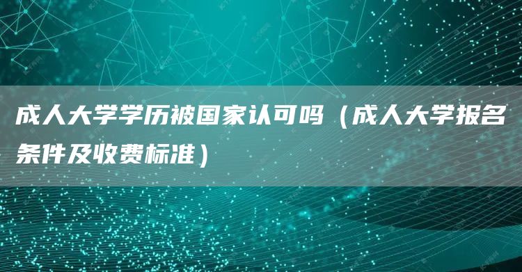 成人大学学历被国家认可吗（成人大学报名条件及收费标准）