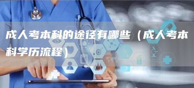 成人考本科的途径有哪些（成人考本科学历流程）