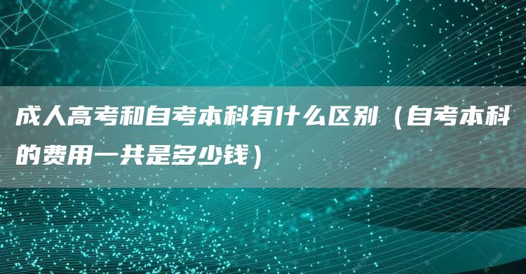 成人高考和自考本科有什么区别（自考本科的费用一共是多少钱）(图1)