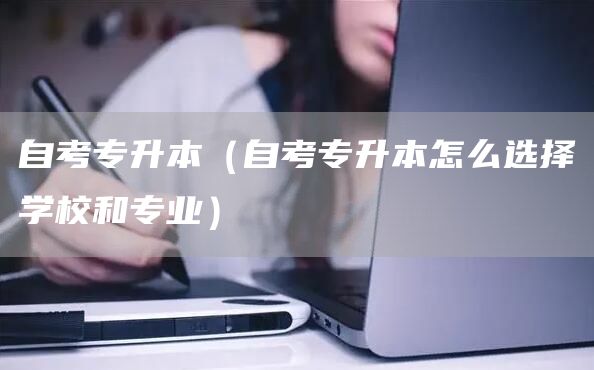自考专升本（自考专升本怎么选择学校和专业）