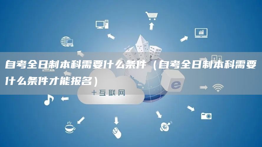 自考全日制本科需要什么条件（自考全日制本科需要什么条件才能报名）