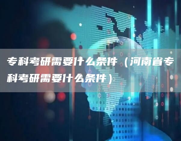 专科考研需要什么条件（河南省专科考研需要什么条件）