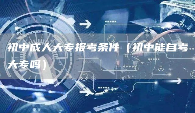 初中成人大专报考条件（初中能自考大专吗）