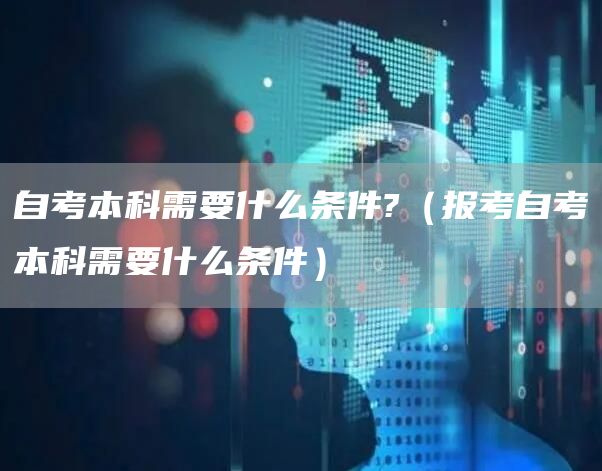 自考本科需要什么条件?（报考自考本科需要什么条件）(图1)