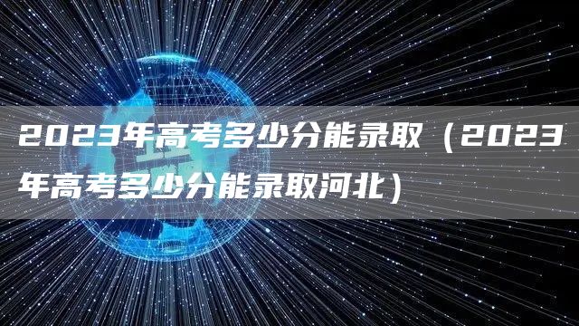 2023年高考多少分能录取（2023年高考多少分能录取河北）(图1)