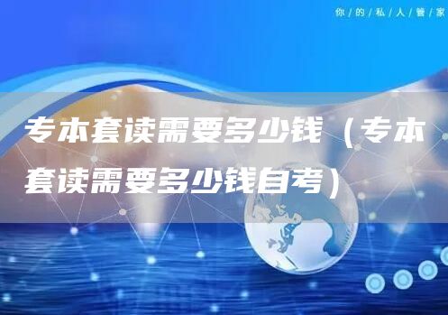 专本套读需要多少钱（专本套读需要多少钱自考）