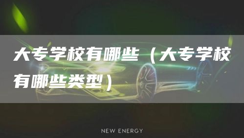 大专学校有哪些（大专学校有哪些类型）(图1)