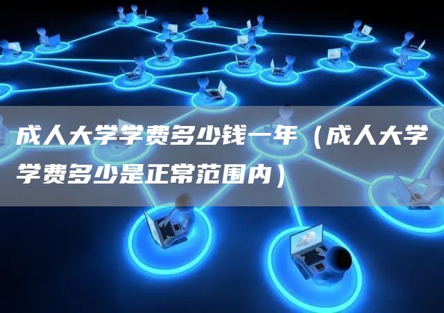 成人大学学费多少钱一年（成人大学学费多少是正常范围内）