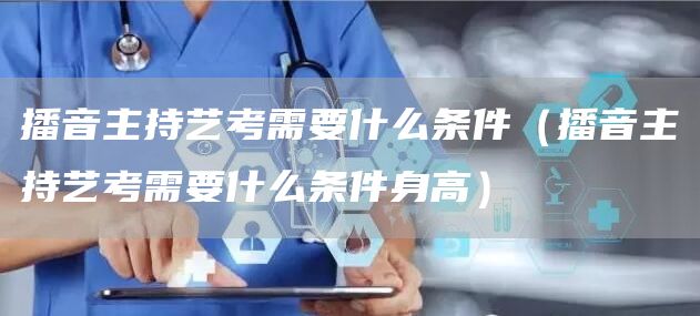 播音主持艺考需要什么条件（播音主持艺考需要什么条件身高）(图1)