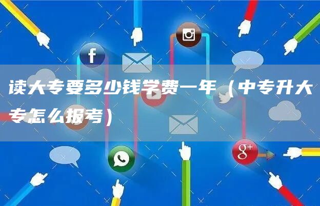 读大专要多少钱学费一年（中专升大专怎么报考）