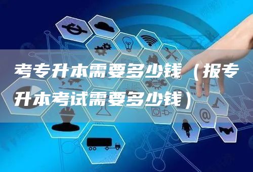 考专升本需要多少钱（报专升本考试需要多少钱）