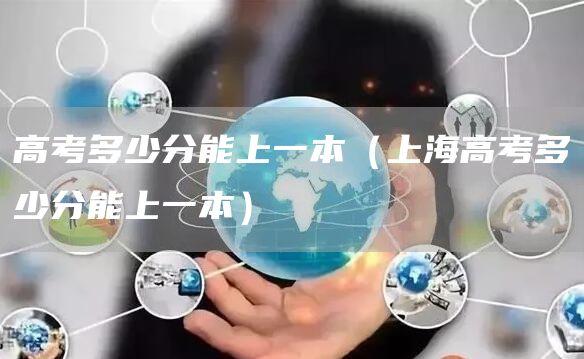 高考多少分能上一本（上海高考多少分能上一本）