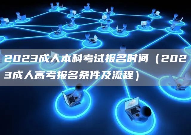 2023成人本科考试报名时间（2023成人高考报名条件及流程）(图1)