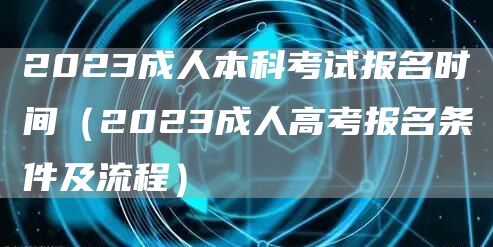 2023成人本科考试报名时间（2023成人高考报名条件及流程）