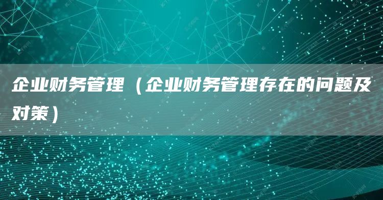 企业财务管理（企业财务管理存在的问题及对策）(图1)