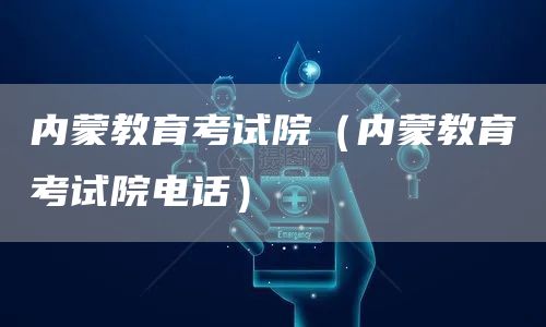 内蒙教育考试院（内蒙教育考试院电话）(图1)