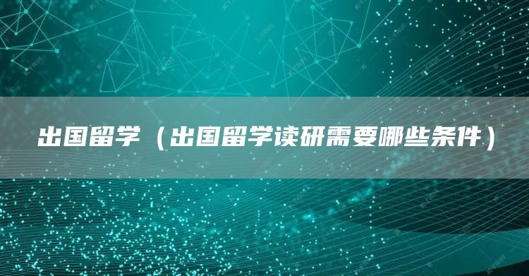 出国留学（出国留学读研需要哪些条件）