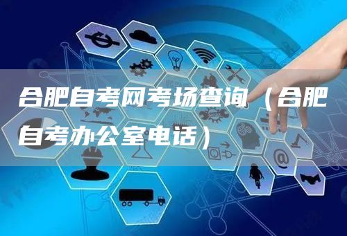 合肥自考网考场查询（合肥自考办公室电话）