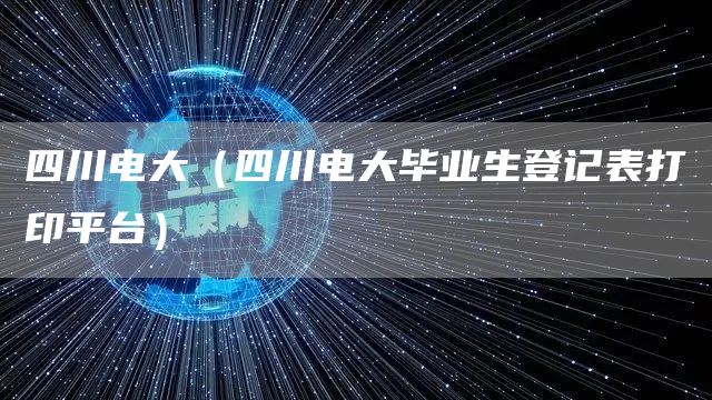 四川电大（四川电大毕业生登记表打印平台）