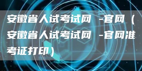 安徽省人试考试网 -官网（安徽省人试考试网 -官网准考证打印）