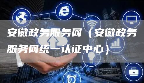 安徽政务服务网（安徽政务服务网统一认证中心）